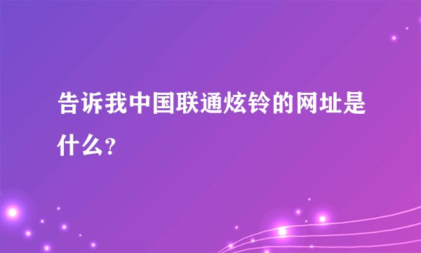告诉我中国联通炫铃的网址是什么？