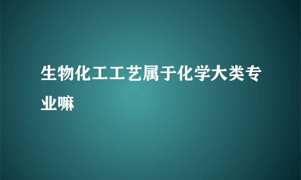 生物化工工艺属于化学大类专业嘛