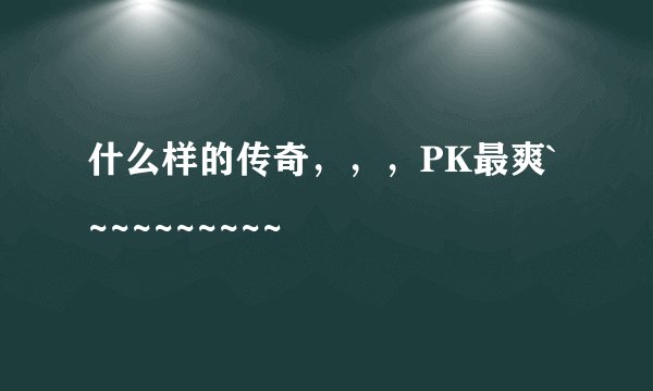 什么样的传奇，，，PK最爽`~~~~~~~~~
