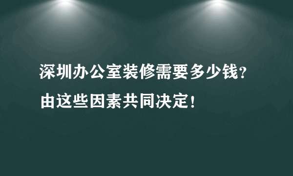 深圳办公室装修需要多少钱？由这些因素共同决定！