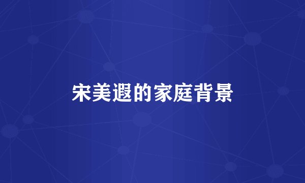 宋美遐的家庭背景