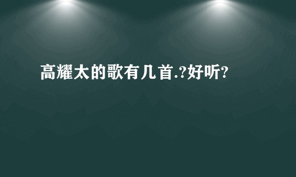 高耀太的歌有几首.?好听?