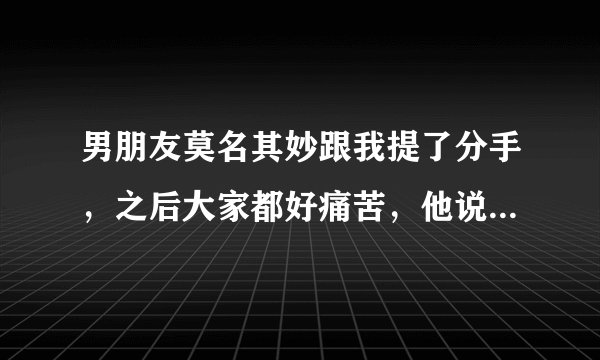 男朋友莫名其妙跟我提了分手，之后大家都好痛苦，他说他好后悔，我心里也放不下，该怎么办