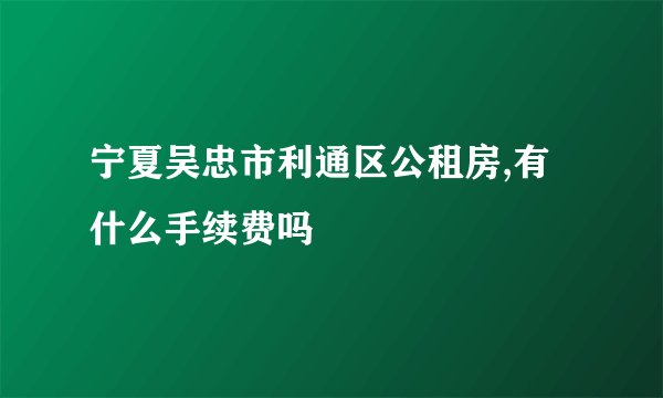 宁夏吴忠市利通区公租房,有什么手续费吗