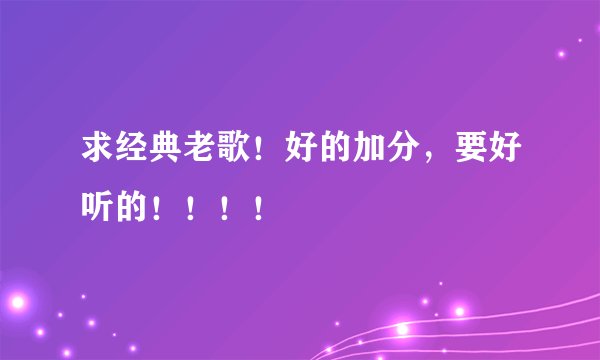 求经典老歌！好的加分，要好听的！！！！
