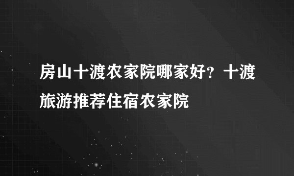 房山十渡农家院哪家好？十渡旅游推荐住宿农家院