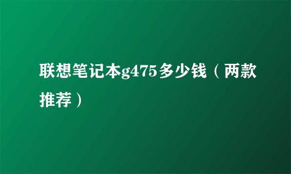 联想笔记本g475多少钱（两款推荐）