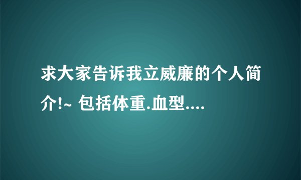 求大家告诉我立威廉的个人简介!~ 包括体重.血型.爱好等!