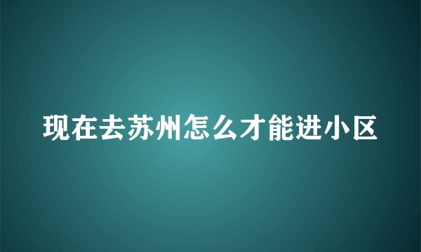 现在去苏州怎么才能进小区
