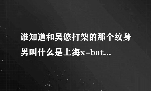 谁知道和吴悠打架的那个纹身男叫什么是上海x-battle的