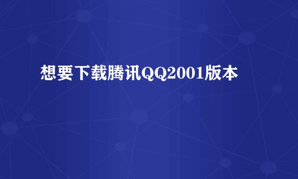 想要下载腾讯QQ2001版本