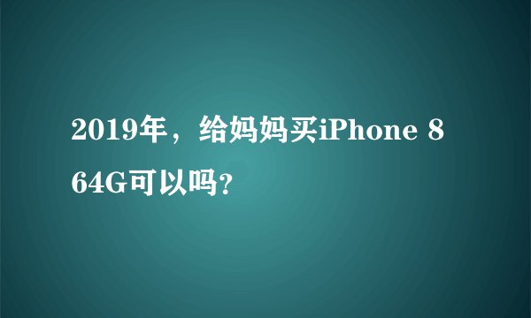 2019年，给妈妈买iPhone 8 64G可以吗？