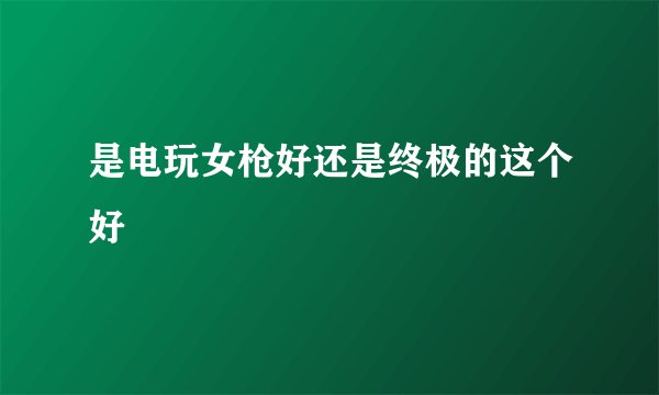 是电玩女枪好还是终极的这个好