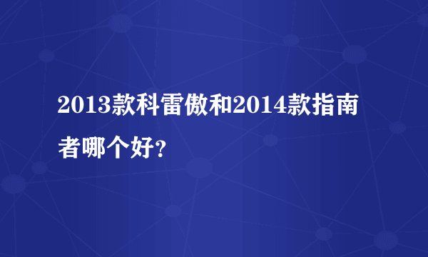 2013款科雷傲和2014款指南者哪个好？