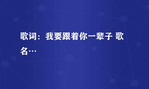 歌词：我要跟着你一辈子 歌名…