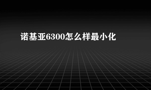 诺基亚6300怎么样最小化