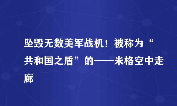 坠毁无数美军战机！被称为“共和国之盾”的——米格空中走廊
