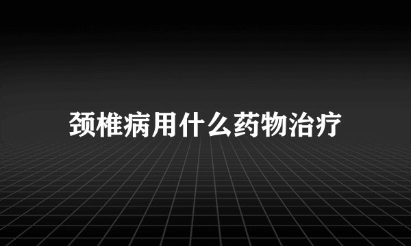 颈椎病用什么药物治疗