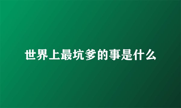 世界上最坑爹的事是什么