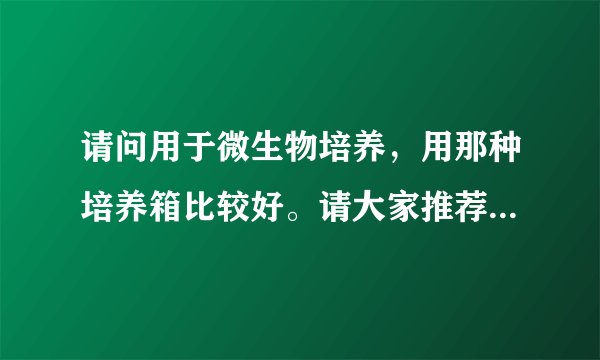 请问用于微生物培养,用那种培养箱比较好。请大家推荐几款培养箱?顺便告诉一下推荐的培养的特点!