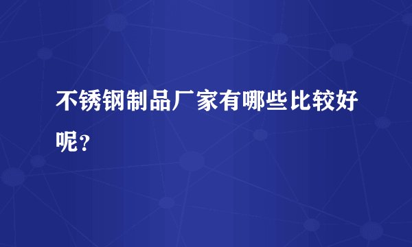 不锈钢制品厂家有哪些比较好呢？
