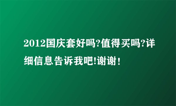 2012国庆套好吗?值得买吗?详细信息告诉我吧!谢谢！