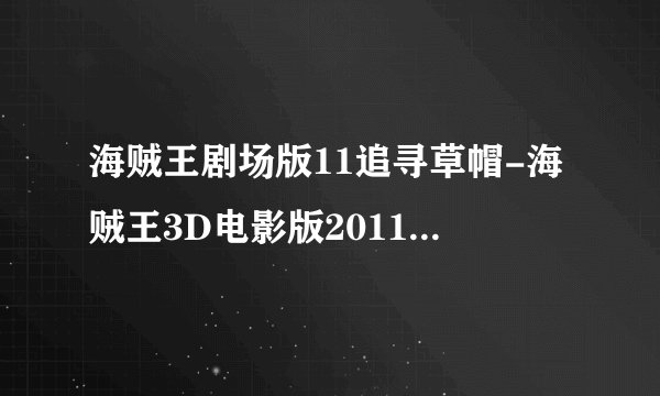 海贼王剧场版11追寻草帽-海贼王3D电影版2011_追寻草帽（高清版）种子下载地址有么？感谢哈