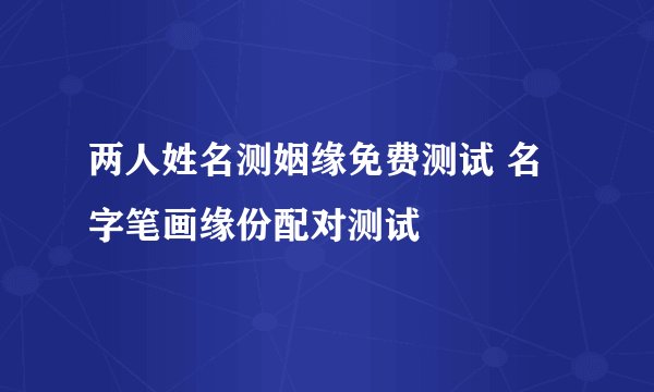 两人姓名测姻缘免费测试 名字笔画缘份配对测试