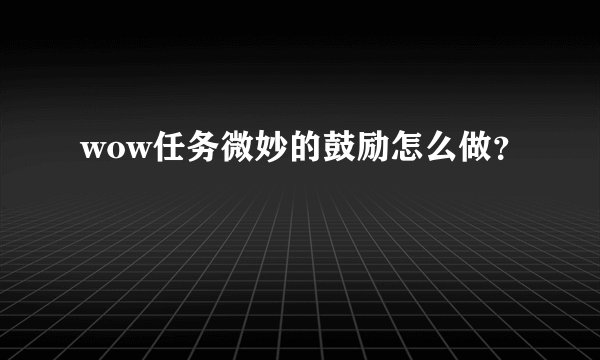 wow任务微妙的鼓励怎么做？