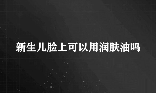 新生儿脸上可以用润肤油吗