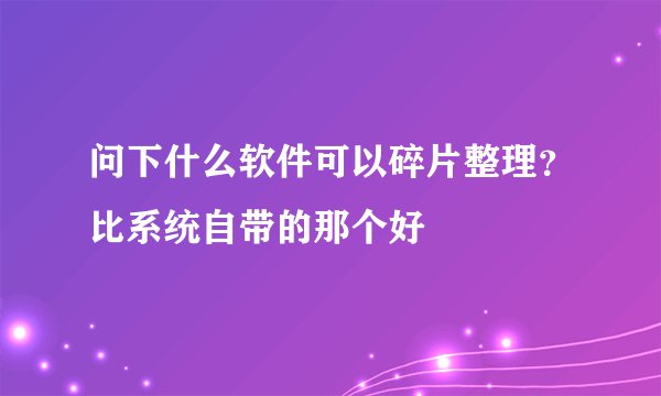 问下什么软件可以碎片整理？比系统自带的那个好
