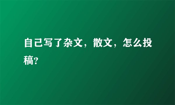 自己写了杂文，散文，怎么投稿？