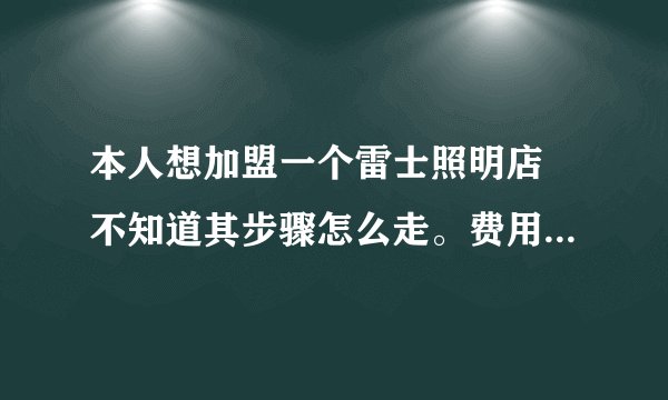 本人想加盟一个雷士照明店 不知道其步骤怎么走。费用大概在多少??