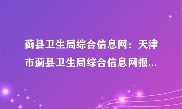 蓟县卫生局综合信息网：天津市蓟县卫生局综合信息网报名入口、成绩查询