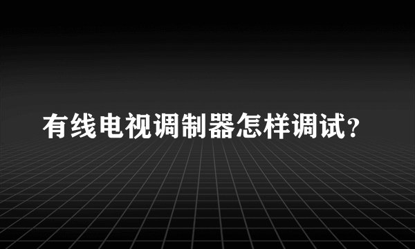 有线电视调制器怎样调试？