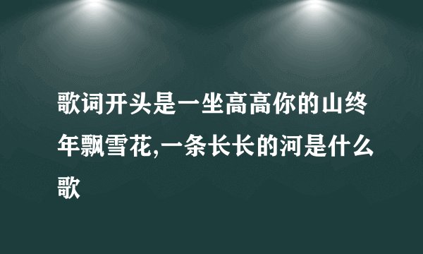 歌词开头是一坐高高你的山终年飘雪花,一条长长的河是什么歌