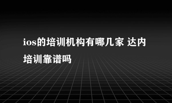 ios的培训机构有哪几家 达内培训靠谱吗