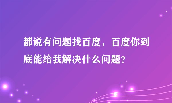 都说有问题找百度，百度你到底能给我解决什么问题？