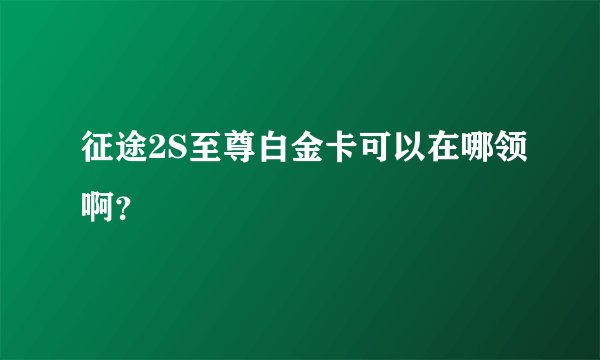 征途2S至尊白金卡可以在哪领啊？