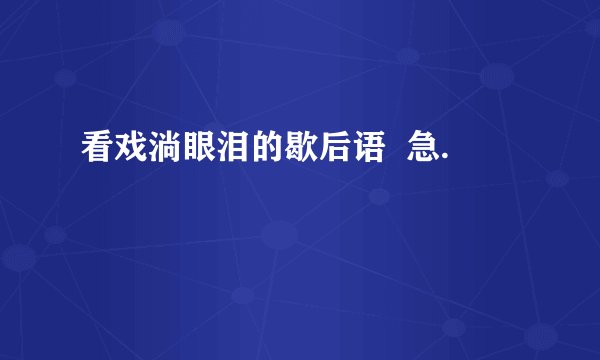 看戏淌眼泪的歇后语  急.