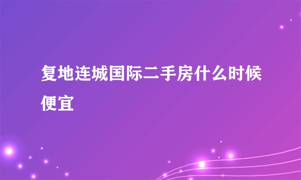复地连城国际二手房什么时候便宜