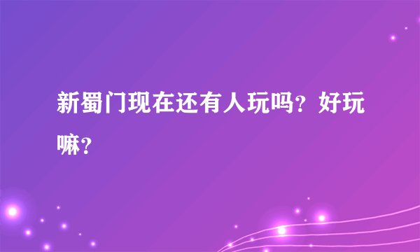 新蜀门现在还有人玩吗？好玩嘛？
