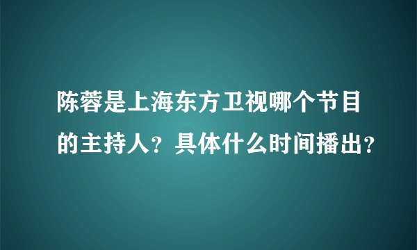 陈蓉是上海东方卫视哪个节目的主持人?具体什么时间播出?