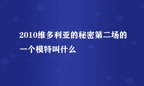 2010维多利亚的秘密第二场的一个模特叫什么