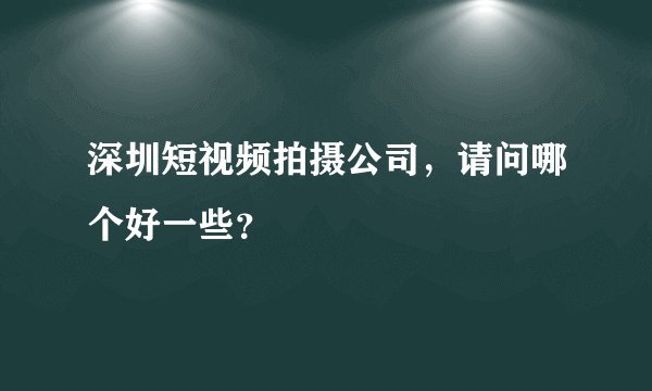 深圳短视频拍摄公司，请问哪个好一些？