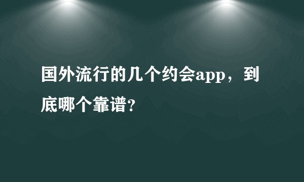 国外流行的几个约会app，到底哪个靠谱？
