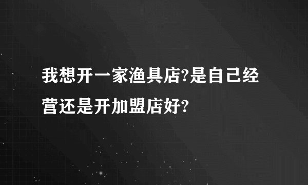 我想开一家渔具店?是自己经营还是开加盟店好?