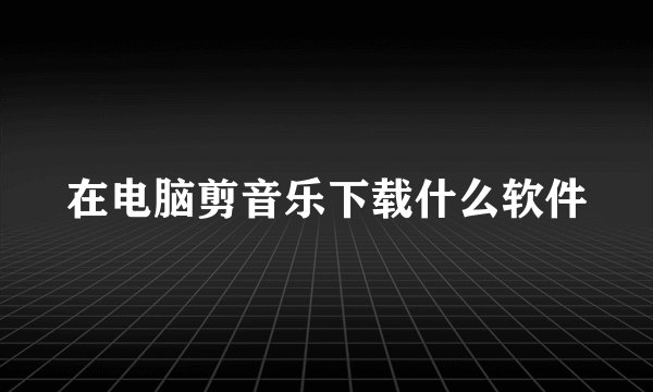 在电脑剪音乐下载什么软件