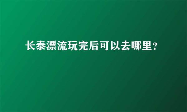 长泰漂流玩完后可以去哪里？
