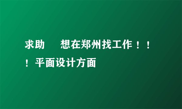 求助     想在郑州找工作 ！！！平面设计方面